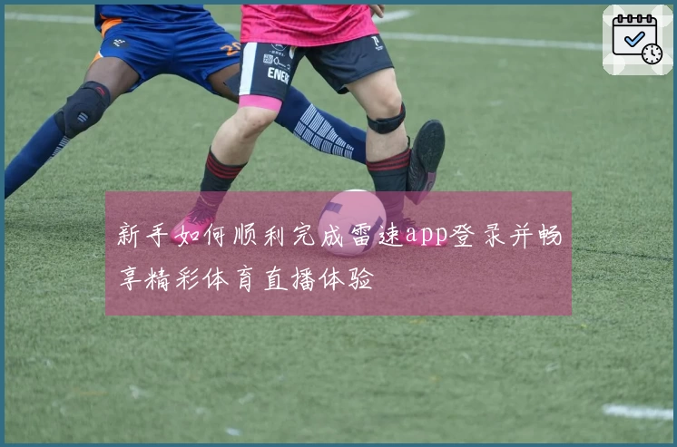 新手如何顺利完成雷速app登录并畅享精彩体育直播体验