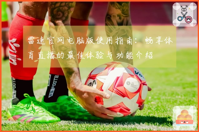 雷速官网电脑版使用指南：畅享体育直播的最佳体验与功能介绍
