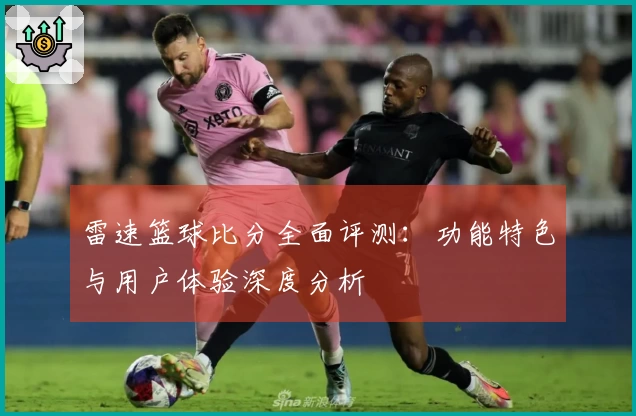 雷速篮球比分全面评测：功能特色与用户体验深度分析