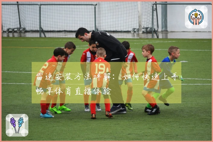 雷速安装方法详解：如何快速上手畅享体育直播体验