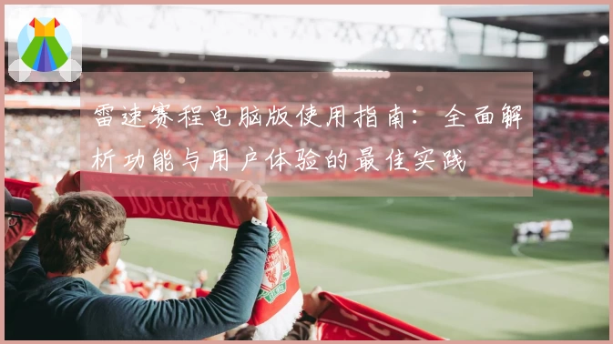 雷速赛程电脑版使用指南：全面解析功能与用户体验的最佳实践
