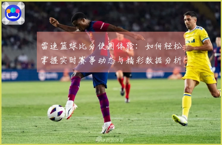 雷速篮球比分使用体验：如何轻松掌握实时赛事动态与精彩数据分析