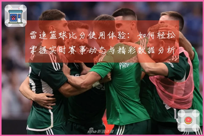 雷速篮球比分使用体验：如何轻松掌握实时赛事动态与精彩数据分析