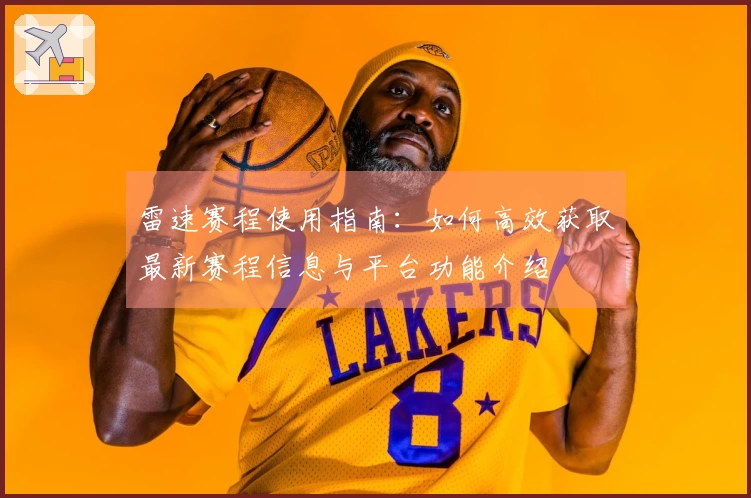 雷速赛程使用指南：如何高效获取最新赛程信息与平台功能介绍