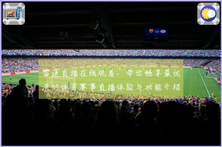 雷速直播在线观看，带你畅享最优质的体育赛事直播体验与功能介绍