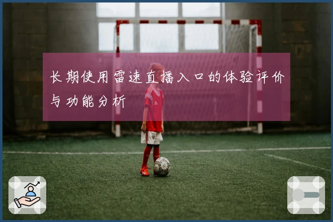 长期使用雷速直播入口的体验评价与功能分析