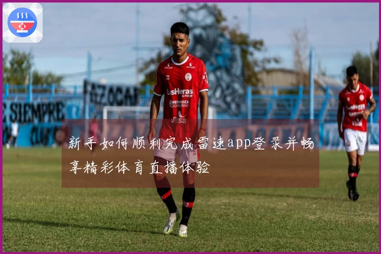 新手如何顺利完成雷速app登录并畅享精彩体育直播体验