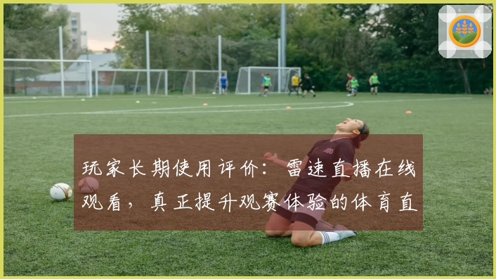 玩家长期使用评价：雷速直播在线观看，真正提升观赛体验的体育直播平台