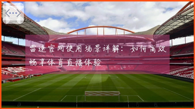 雷速官网使用场景详解：如何高效畅享体育直播体验