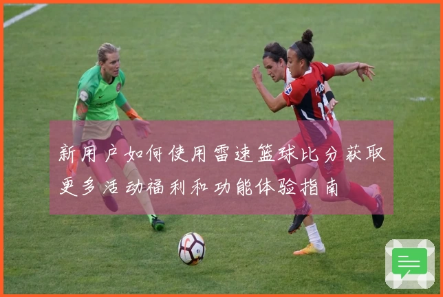 新用户如何使用雷速篮球比分获取更多活动福利和功能体验指南