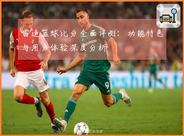 雷速篮球比分全面评测：功能特色与用户体验深度分析