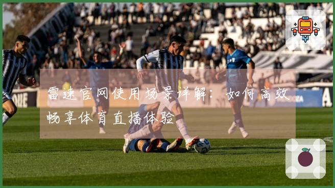 雷速官网使用场景详解：如何高效畅享体育直播体验