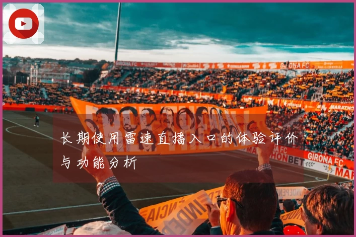 长期使用雷速直播入口的体验评价与功能分析