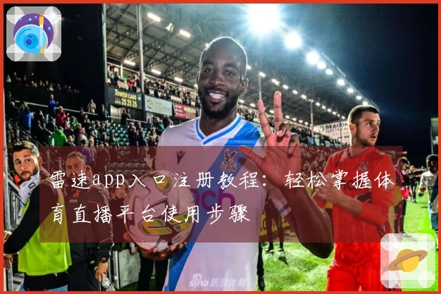 雷速app入口注册教程：轻松掌握体育直播平台使用步骤