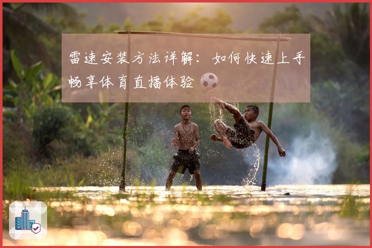 雷速安装方法详解：如何快速上手畅享体育直播体验